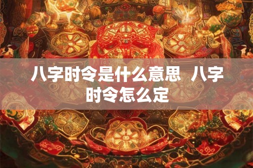 八字时令是什么意思  八字时令怎么定
