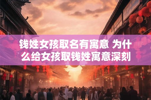 钱姓女孩取名有寓意 为什么给女孩取钱姓寓意深刻