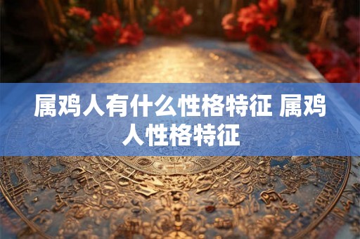 属鸡人有什么性格特征 属鸡人性格特征