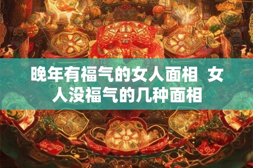 晚年有福气的女人面相  女人没福气的几种面相