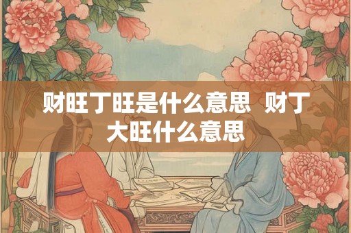 财旺丁旺是什么意思  财丁大旺什么意思