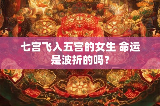 七宫飞入五宫的女生 命运是波折的吗？