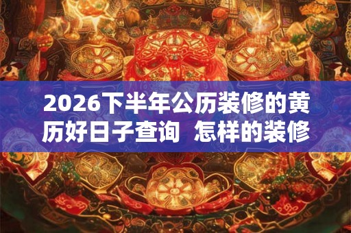 2026下半年公历装修的黄历好日子查询  怎样的装修风水好