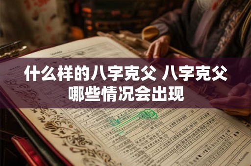 什么样的八字克父 八字克父哪些情况会出现