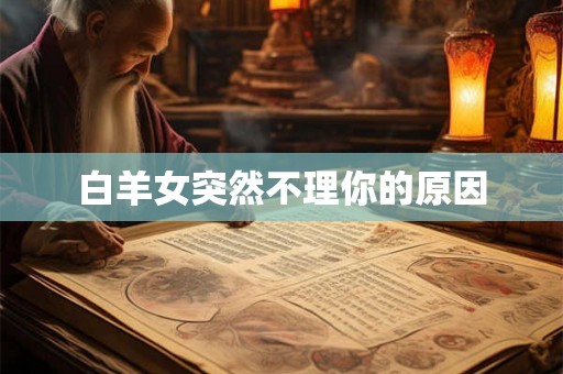 白羊女突然不理你的原因 白羊女突然不理你的原因