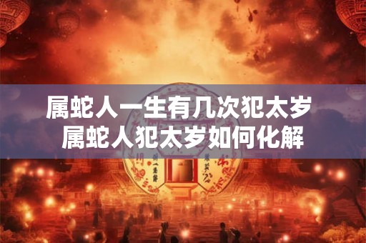 属蛇人一生有几次犯太岁 属蛇人犯太岁如何化解