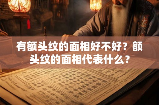有额头纹的面相好不好?额头纹的面相代表什么? 有额头纹的面相好不好?额头纹的面相代表什么?