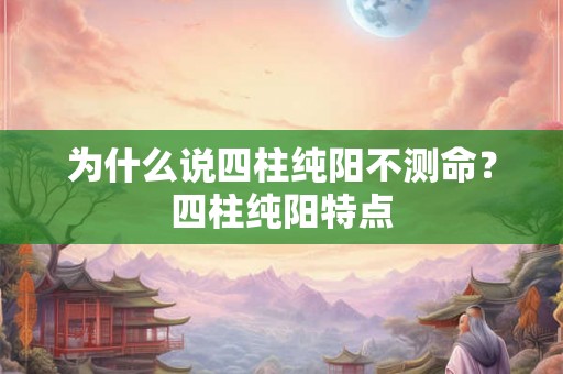 为什么说四柱纯阳不测命？四柱纯阳特点