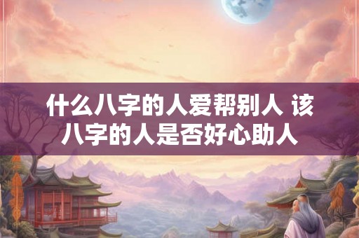 什么八字的人爱帮别人 该八字的人是否好心助人