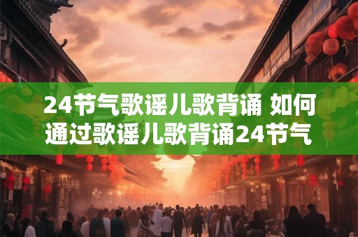 24节气歌谣儿歌背诵 如何通过歌谣儿歌背诵24节气