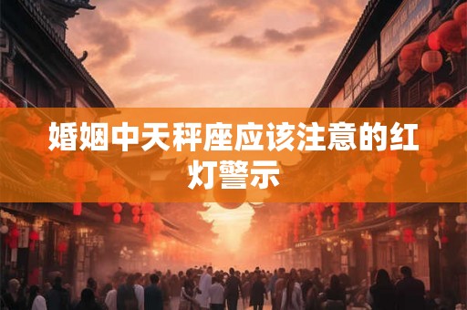 婚姻中天秤座应该注意的红灯警示
