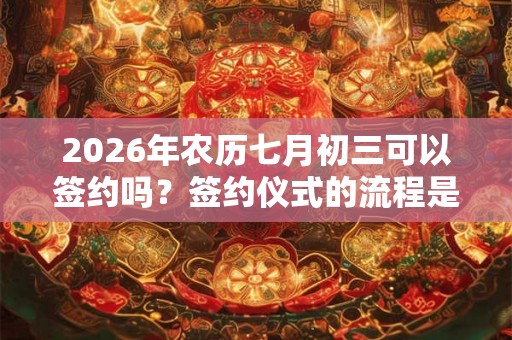 2026年农历七月初三可以签约吗？签约仪式的流程是什么？