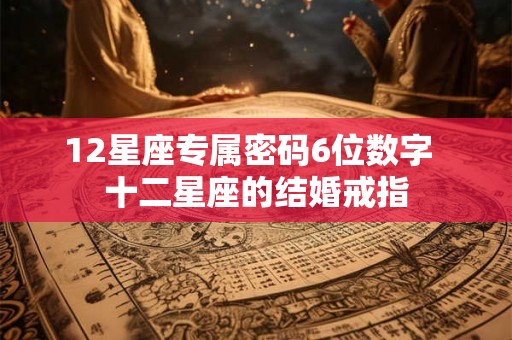 12星座专属密码6位数字  十二星座的结婚戒指