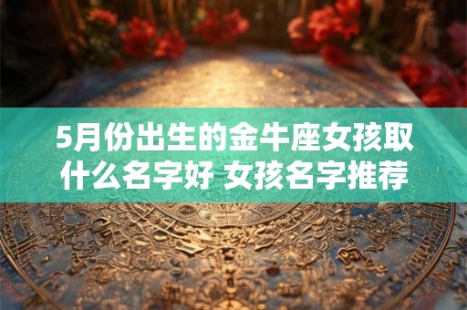 5月份出生的金牛座女孩取什么名字好 女孩名字推荐
