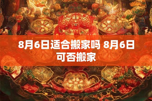 8月6日适合搬家吗 8月6日可否搬家