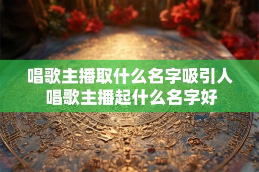 唱歌主播取什么名字吸引人 唱歌主播起什么名字好