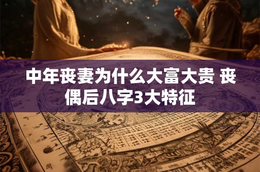 中年丧妻为什么大富大贵 丧偶后八字3大特征
