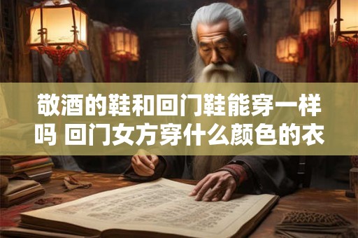敬酒的鞋和回门鞋能穿一样吗 回门女方穿什么颜色的衣服