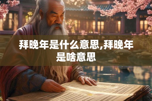 拜晚年是什么意思,拜晚年是啥意思 拜晚年是什么意思,拜晚年是啥意思