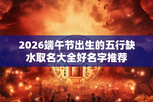 2026端午节出生的五行缺水取名大全好名字推荐