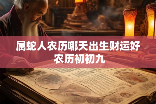 属蛇人农历哪天出生财运好 农历初初九