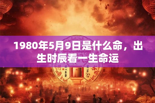 1980年5月9日是什么命，出生时辰看一生命运