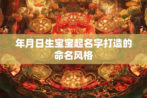 年月日生宝宝起名字打造的命名风格