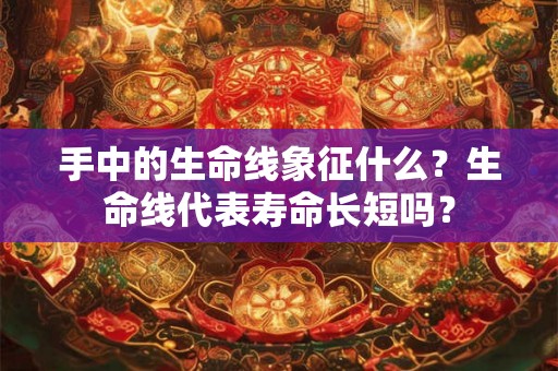 手中的生命线象征什么？生命线代表寿命长短吗？