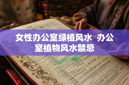 女性办公室绿植风水  办公室植物风水禁忌