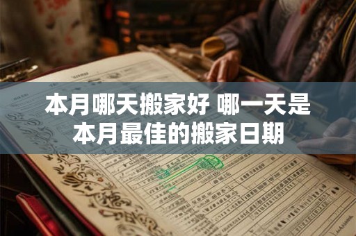 本月哪天搬家好 哪一天是本月最佳的搬家日期 本月哪天搬家好 哪一天是本月最佳的搬家日期