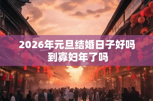 2026年元旦结婚日子好吗 到寡妇年了吗