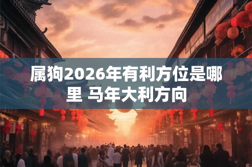 属狗2026年有利方位是哪里 马年大利方向