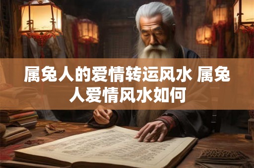 属兔人的爱情转运风水 属兔人爱情风水如何