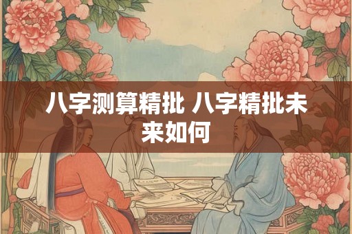 八字测算精批 八字精批未来如何