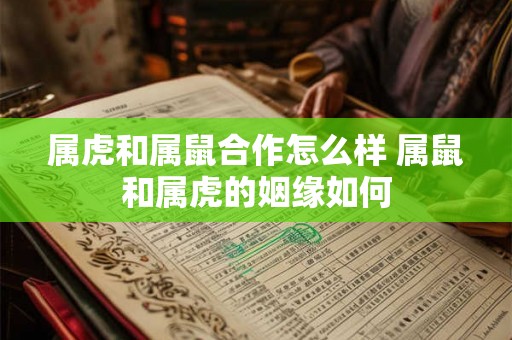 属虎和属鼠合作怎么样 属鼠和属虎的姻缘如何