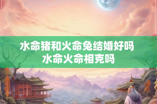 水命猪和火命兔结婚好吗 水命火命相克吗