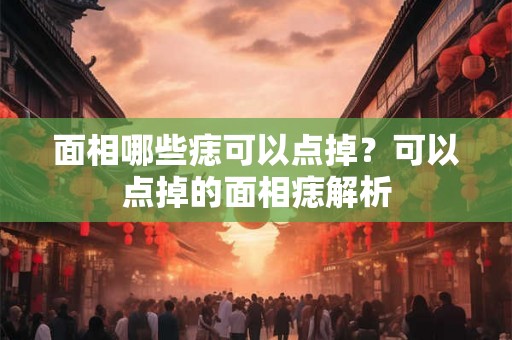 面相哪些痣可以点掉？可以点掉的面相痣解析
