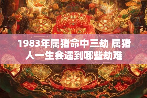 1983年属猪命中三劫 属猪人一生会遇到哪些劫难