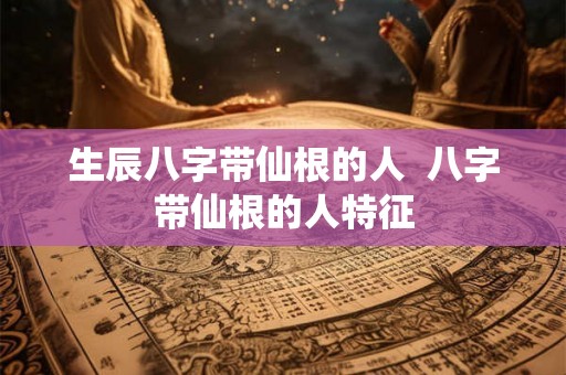生辰八字带仙根的人 八字带仙根的人特征 生辰八字带仙根的人 八字带仙根的人特征