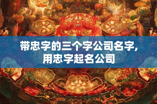 带忠字的三个字公司名字,用忠字起名公司