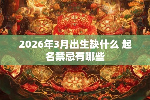 2026年3月出生缺什么 起名禁忌有哪些