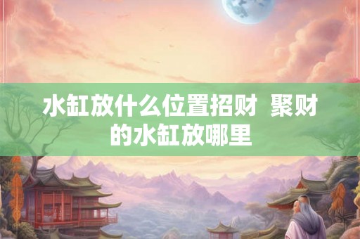 水缸放什么位置招财  聚财的水缸放哪里