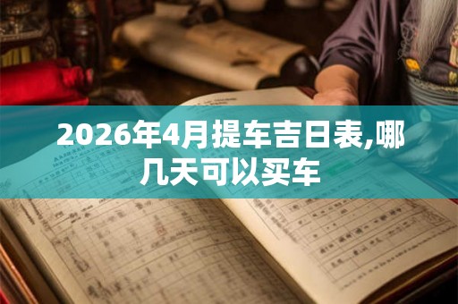 2026年4月提车吉日表,哪几天可以买车