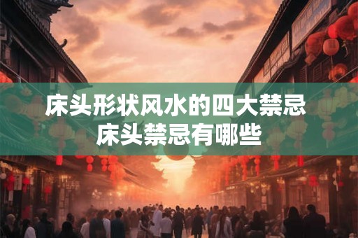 床头形状风水的四大禁忌 床头禁忌有哪些