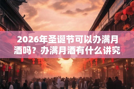 2026年圣诞节可以办满月酒吗？办满月酒有什么讲究和忌讳？