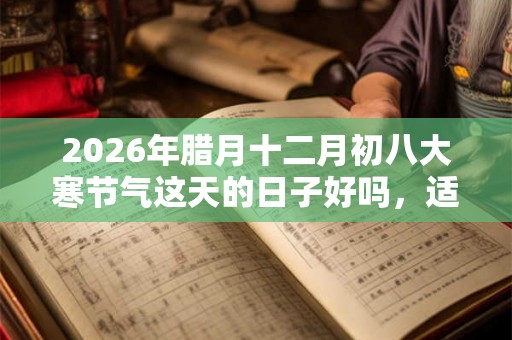 2026年腊月十二月初八大寒节气这天的日子好吗，适合签约吗？