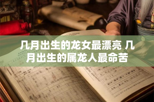 几月出生的龙女最漂亮 几月出生的属龙人最命苦