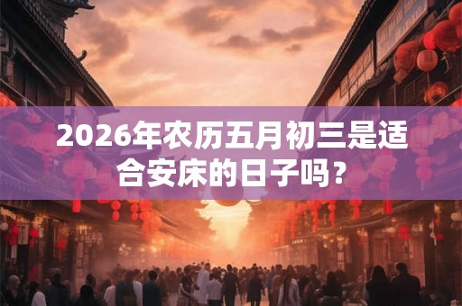 2026年农历五月初三是适合安床的日子吗？