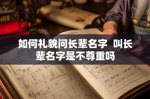 如何礼貌问长辈名字  叫长辈名字是不尊重吗