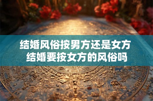 结婚风俗按男方还是女方 结婚要按女方的风俗吗